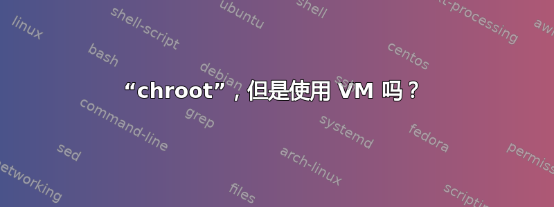 “chroot”，但是使用 VM 吗？