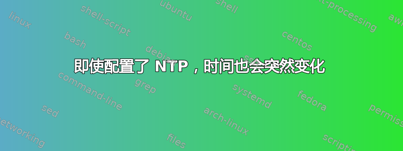 即使配置了 NTP，时间也会突然变化