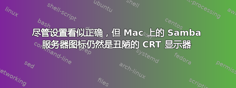 尽管设置看似正确，但 Mac 上的 Samba 服务器图标仍然是丑陋的 CRT 显示器