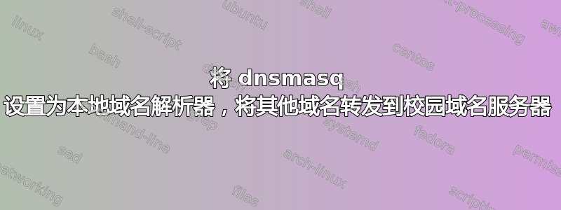 将 dnsmasq 设置为本地域名解析器，将其他域名转发到校园域名服务器