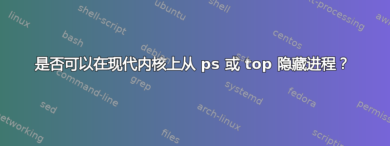 是否可以在现代内核上从 ps 或 top 隐藏进程？