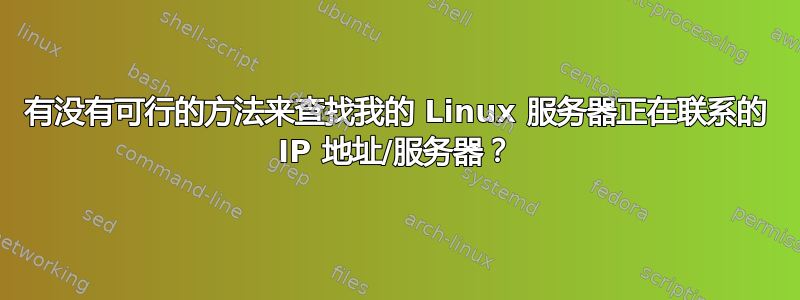 有没有可行的方法来查找我的 Linux 服务器正在联系的 IP 地址/服务器？