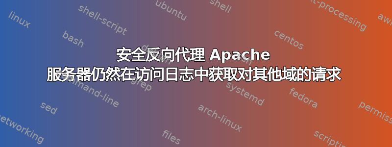 安全反向代理 Apache 服务器仍然在访问日志中获取对其他域的请求