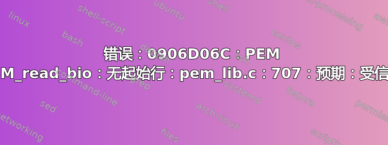 错误：0906D06C：PEM 例程：PEM_read_bio：无起始行：pem_lib.c：707：预期：受信任的证书