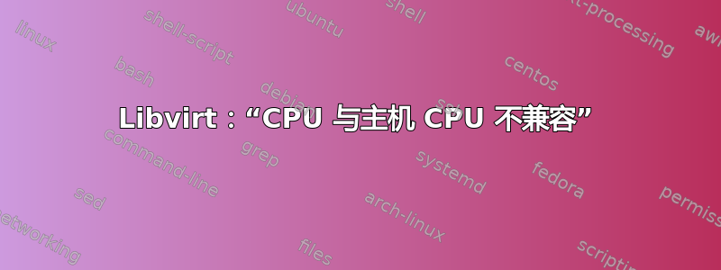 Libvirt：“CPU 与主机 CPU 不兼容”