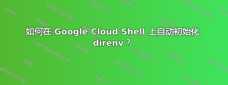 如何在 Google Cloud Shell 上自动初始化 direnv？