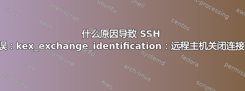 什么原因导致 SSH 错误：kex_exchange_identification：远程主机关闭连接？