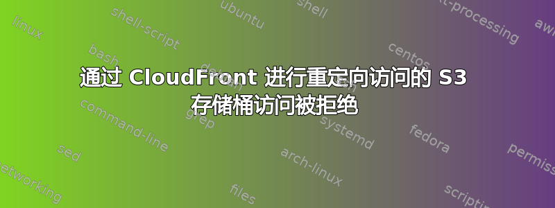 通过 CloudFront 进行重定向访问的 S3 存储桶访问被拒绝