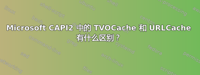 Microsoft CAPI2 中的 TVOCache 和 URLCache 有什么区别？