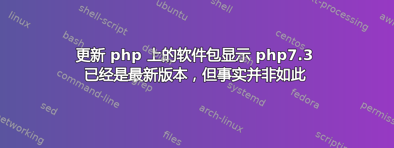 更新 php 上的软件包显示 php7.3 已经是最新版本，但事实并非如此