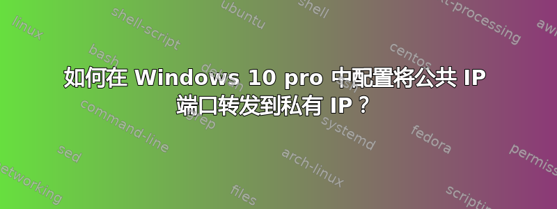 如何在 Windows 10 pro 中配置将公共 IP 端口转发到私有 IP？