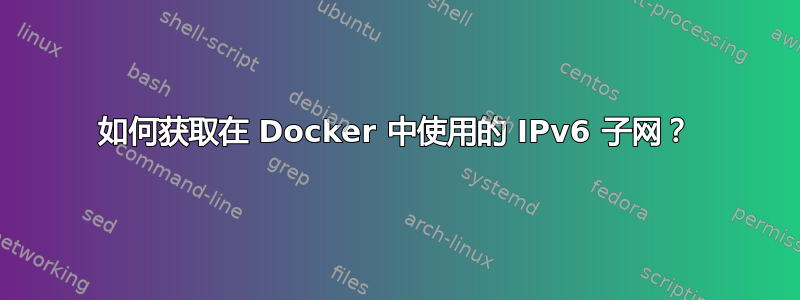 如何获取在 Docker 中使用的 IPv6 子网？