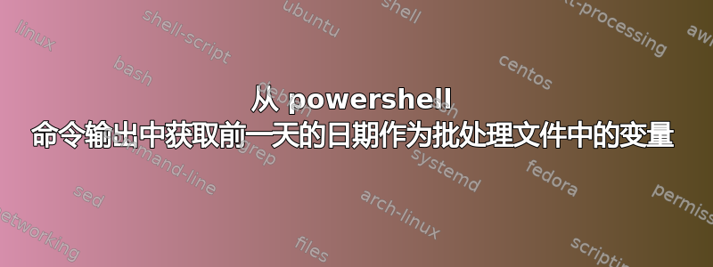 从 powershell 命令输出中获取前一天的日期作为批处理文件中的变量