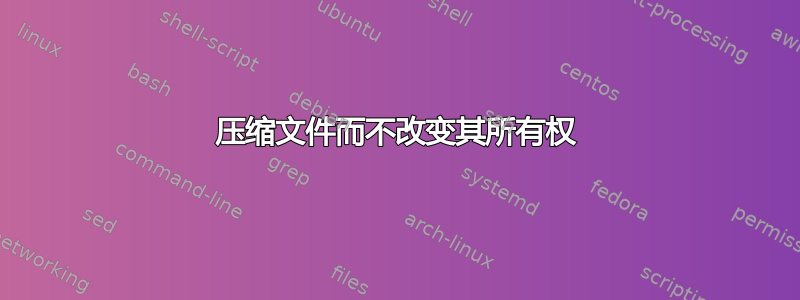 压缩文件而不改变其所有权