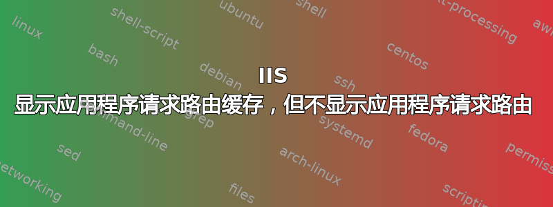 IIS 显示应用程序请求路由缓存，但不显示应用程序请求路由