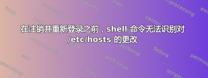 在注销并重新登录之前，shell 命令无法识别对 /etc/hosts 的更改