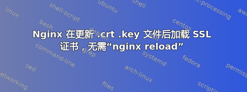 Nginx 在更新 .crt .key 文件后加载 SSL 证书，无需“nginx reload”