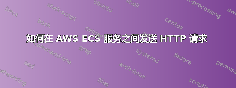 如何在 AWS ECS 服务之间发送 HTTP 请求