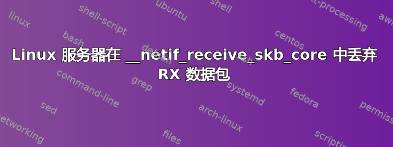 Linux 服务器在 __netif_receive_skb_core 中丢弃 RX 数据包