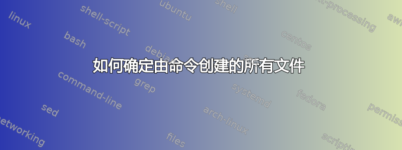 如何确定由命令创建的所有文件