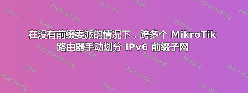 在没有前缀委派的情况下，跨多个 MikroTik 路由器手动划分 IPv6 前缀子网