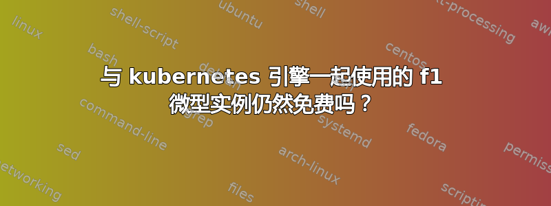 与 kubernetes 引擎一起使用的 f1 微型实例仍然免费吗？