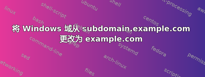 将 Windows 域从 subdomain.example.com 更改为 example.com