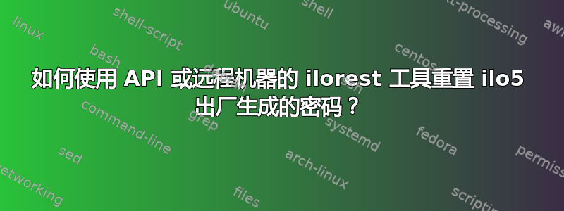 如何使用 API 或远程机器的 ilorest 工具重置 ilo5 出厂生成的密码？