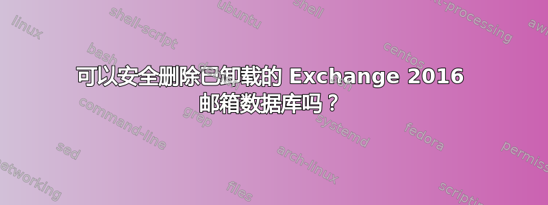 可以安全删除已卸载的 Exchange 2016 邮箱数据库吗？