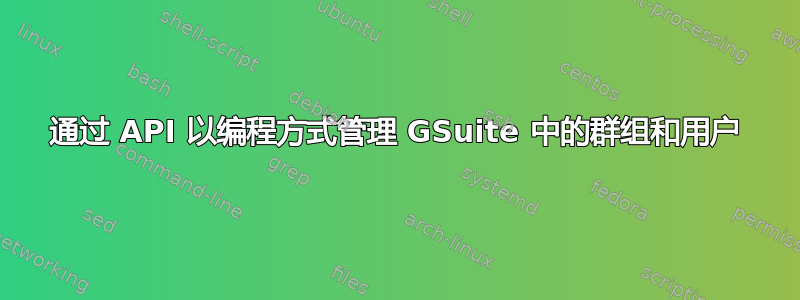 通过 API 以编程方式管理 GSuite 中的群组和用户