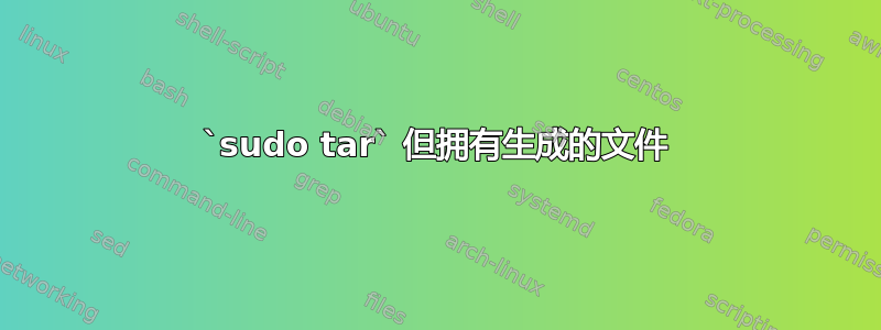 `sudo tar` 但拥有生成的文件