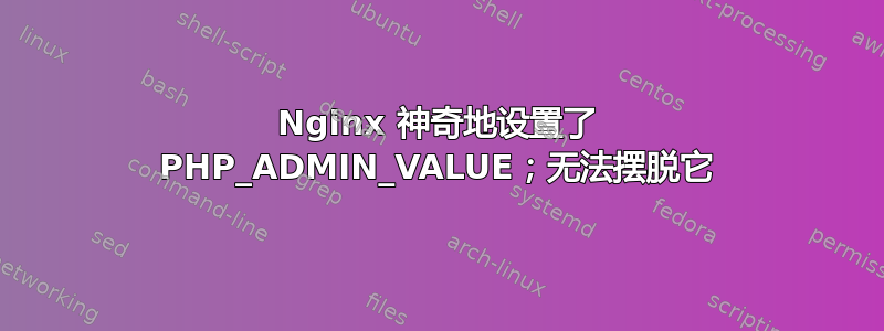 Nginx 神奇地设置了 PHP_ADMIN_VALUE；无法摆脱它