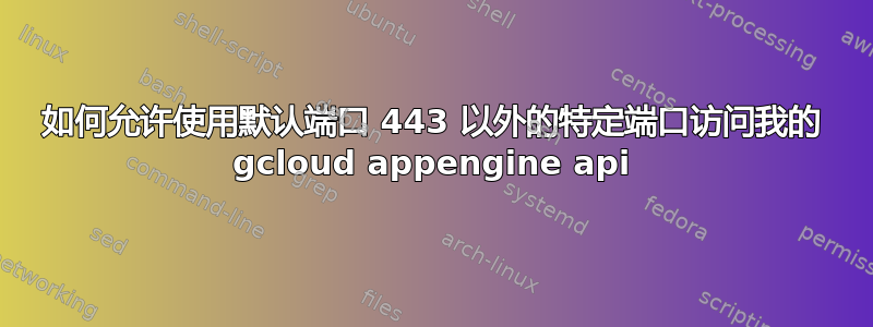 如何允许使用默认端口 443 以外的特定端口访问我的 gcloud appengine api