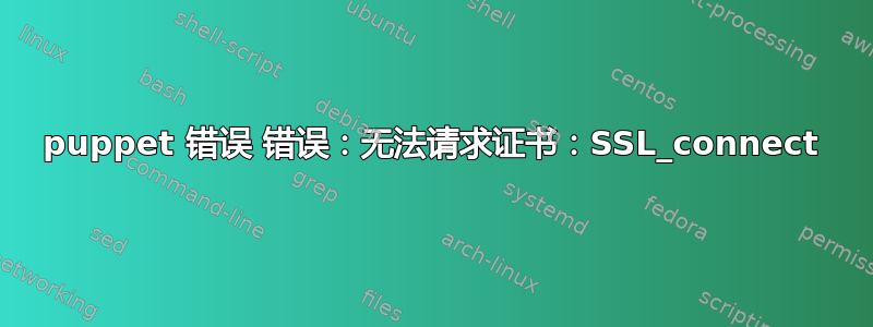 puppet 错误 错误：无法请求证书：SSL_connect