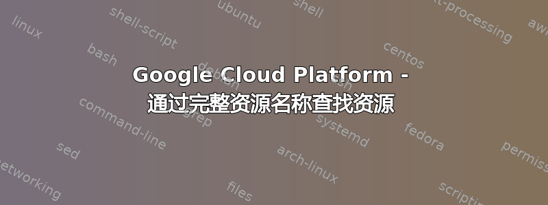 Google Cloud Platform - 通过完整资源名称查找资源