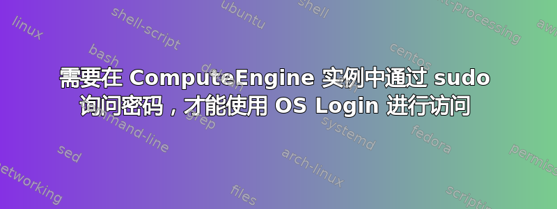 需要在 ComputeEngine 实例中通过 sudo 询问密码，才能使用 OS Login 进行访问