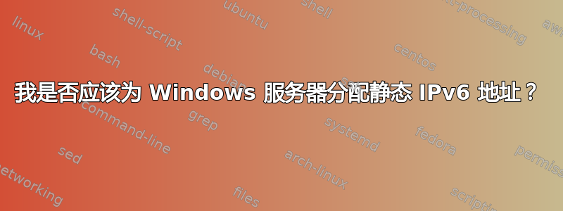 我是否应该为 Windows 服务器分配静态 IPv6 地址？