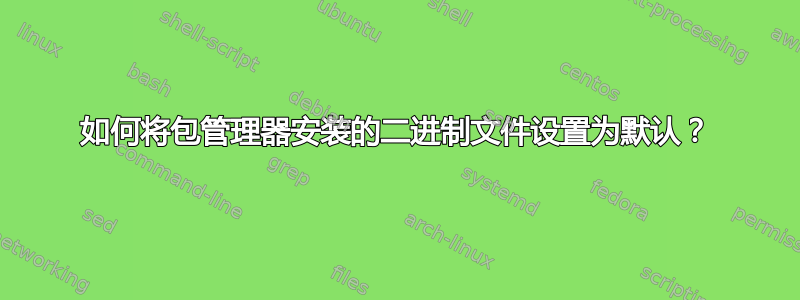 如何将包管理器安装的二进制文件设置为默认？