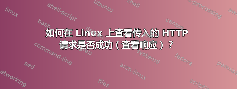 如何在 Linux 上查看传入的 HTTP 请求是否成功（查看响应）？