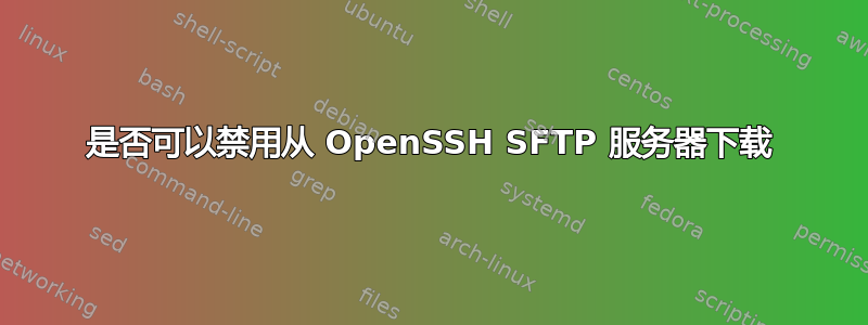 是否可以禁用从 OpenSSH SFTP 服务器下载