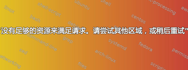 “没有足够的资源来满足请求。请尝试其他区域，或稍后重试”