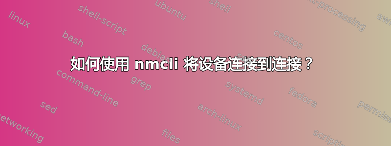 如何使用 nmcli 将设备连接到连接？