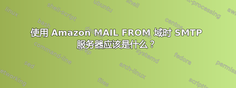 使用 Amazon MAIL FROM 域时 SMTP 服务器应该是什么？