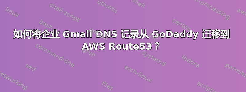 如何将企业 Gmail DNS 记录从 GoDaddy 迁移到 AWS Route53？