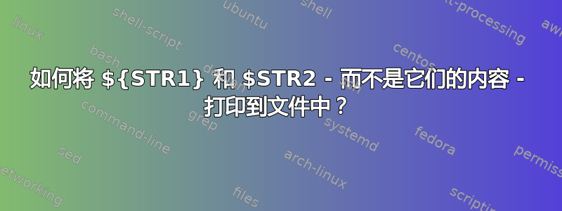 如何将 ${STR1} 和 $STR2 - 而不是它们的内容 - 打印到文件中？