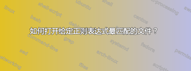 如何打开给定正则表达式最匹配的文件？