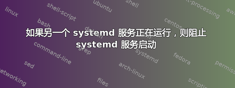 如果另一个 systemd 服务正在运行，则阻止 systemd 服务启动