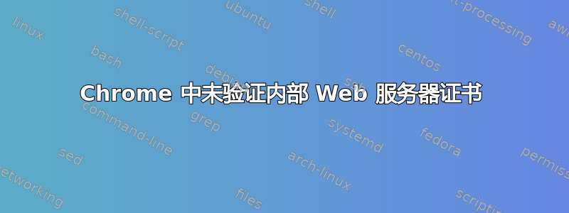 Chrome 中未验证内部 Web 服务器证书