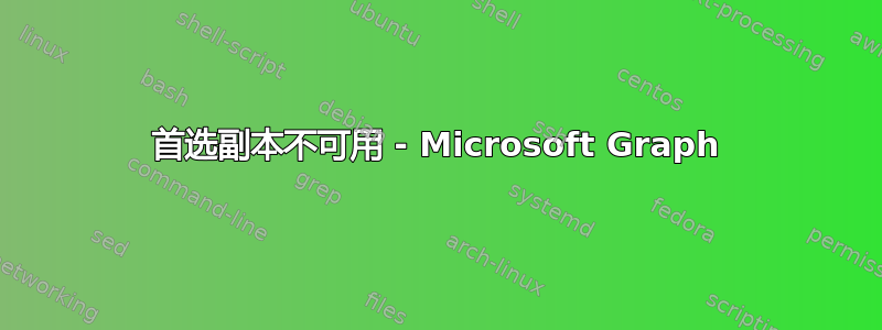 首选副本不可用 - Microsoft Graph