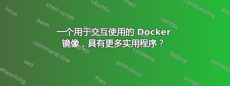 一个用于交互使用的 Docker 镜像，具有更多实用程序？